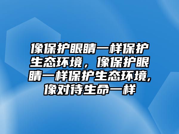 像保護(hù)眼睛一樣保護(hù)生態(tài)環(huán)境，像保護(hù)眼睛一樣保護(hù)生態(tài)環(huán)境,像對待生命一樣