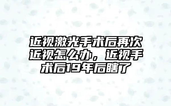 近視激光手術(shù)后再次近視怎么辦，近視手術(shù)后19年后瞎了