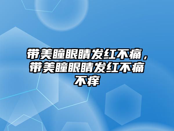 帶美瞳眼睛發(fā)紅不痛，帶美瞳眼睛發(fā)紅不痛不癢