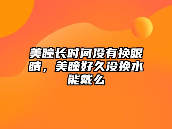 美瞳長(zhǎng)時(shí)間沒(méi)有換眼睛，美瞳好久沒(méi)換水能戴么