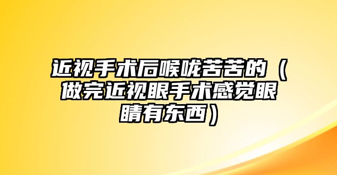 近視手術后喉嚨苦苦的（做完近視眼手術感覺眼睛有東西）