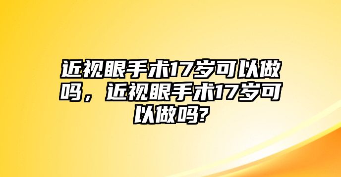 近視眼手術17歲可以做嗎，近視眼手術17歲可以做嗎?