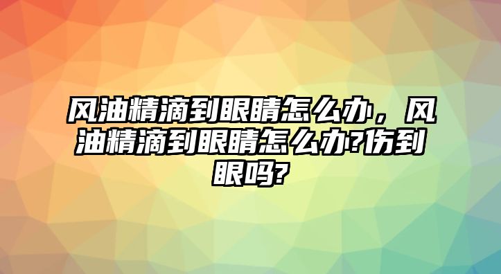 風油精滴到眼睛怎么辦，風油精滴到眼睛怎么辦?傷到眼嗎?