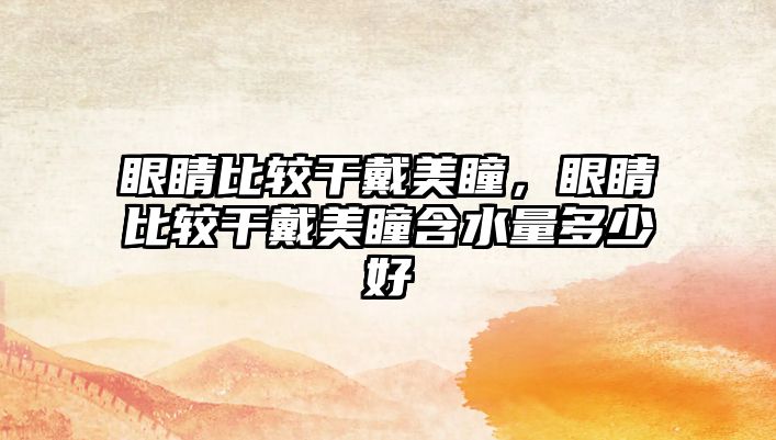 眼睛比較干戴美瞳，眼睛比較干戴美瞳含水量多少好