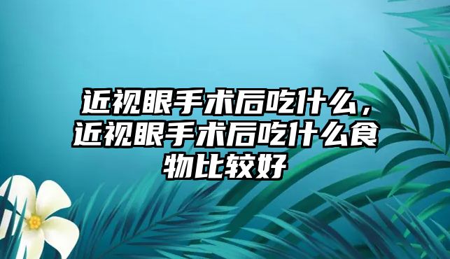 近視眼手術后吃什么，近視眼手術后吃什么食物比較好