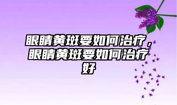 眼睛黃斑要如何治療，眼睛黃斑要如何治療好