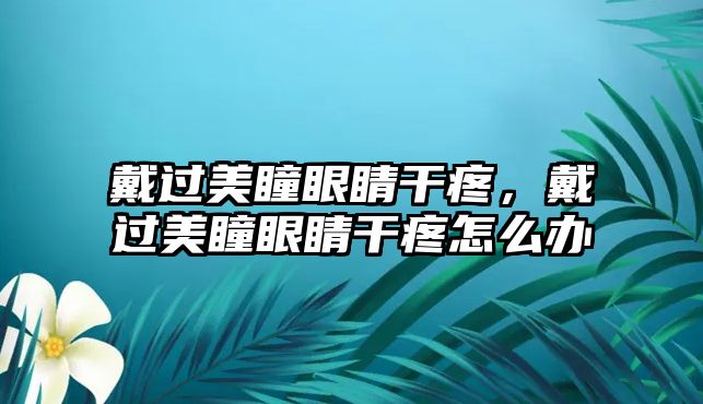 戴過美瞳眼睛干疼，戴過美瞳眼睛干疼怎么辦