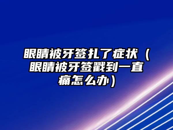 眼睛被牙簽扎了癥狀（眼睛被牙簽戳到一直痛怎么辦）