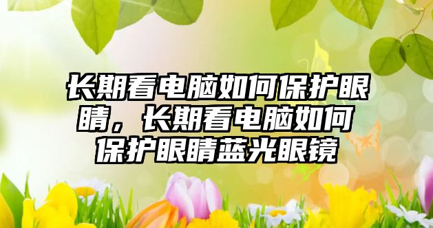 長期看電腦如何保護眼睛，長期看電腦如何保護眼睛藍光眼鏡