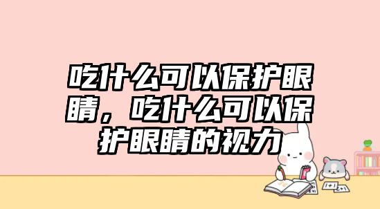 吃什么可以保護眼睛，吃什么可以保護眼睛的視力