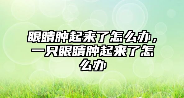 眼睛腫起來了怎么辦，一只眼睛腫起來了怎么辦