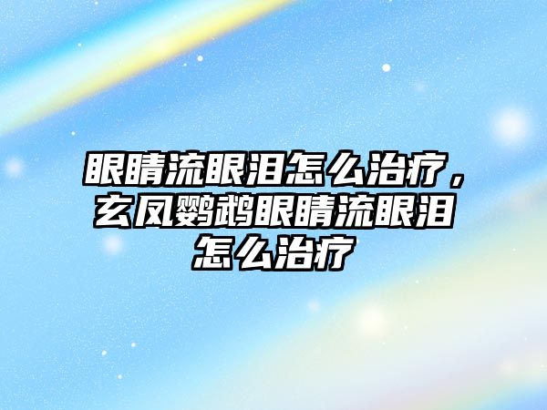 眼睛流眼淚怎么治療，玄鳳鸚鵡眼睛流眼淚怎么治療