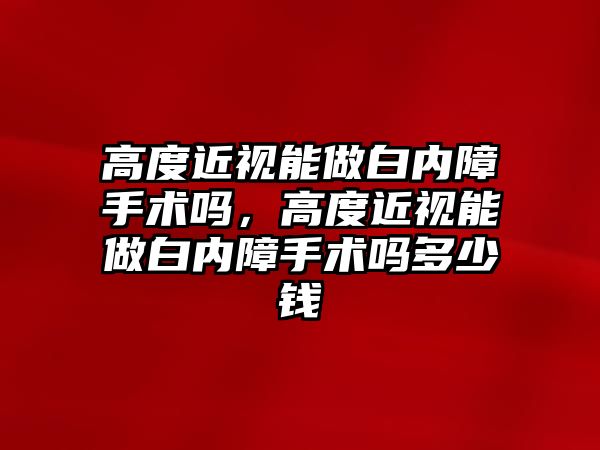 高度近視能做白內障手術嗎，高度近視能做白內障手術嗎多少錢