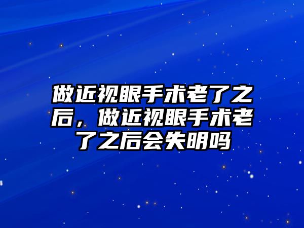 做近視眼手術老了之后，做近視眼手術老了之后會失明嗎