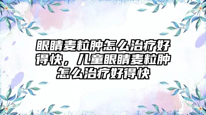 眼睛麥粒腫怎么治療好得快，兒童眼睛麥粒腫怎么治療好得快