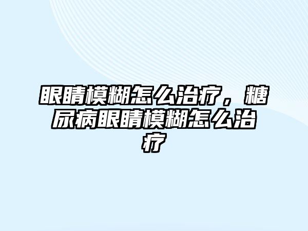 眼睛模糊怎么治療，糖尿病眼睛模糊怎么治療