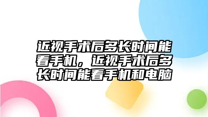 近視手術后多長時間能看手機，近視手術后多長時間能看手機和電腦