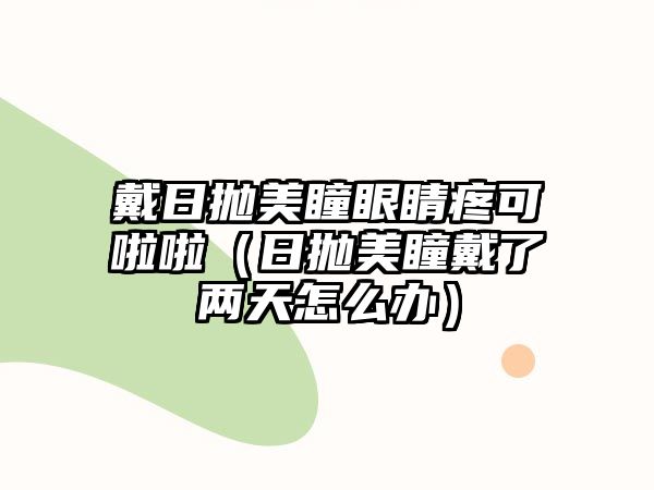 戴日拋美瞳眼睛疼可啦啦（日拋美瞳戴了兩天怎么辦）