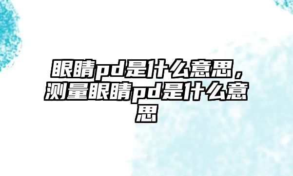 眼睛pd是什么意思，測量眼睛pd是什么意思