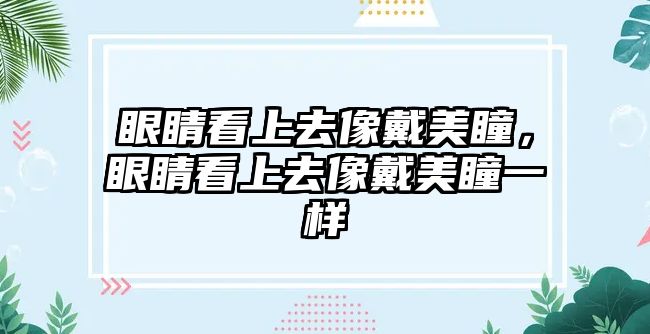 眼睛看上去像戴美瞳，眼睛看上去像戴美瞳一樣