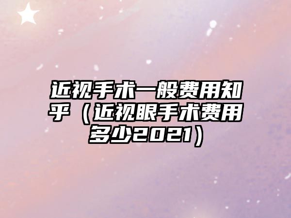 近視手術(shù)一般費(fèi)用知乎（近視眼手術(shù)費(fèi)用多少2021）