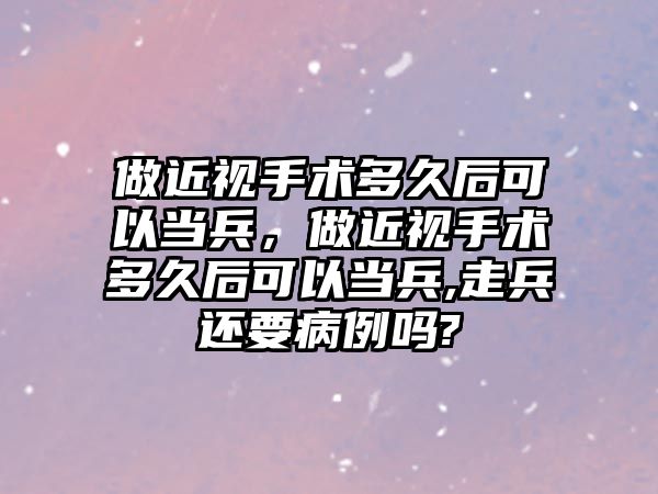 做近視手術多久后可以當兵，做近視手術多久后可以當兵,走兵還要病例嗎?