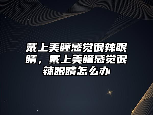 戴上美瞳感覺很辣眼睛，戴上美瞳感覺很辣眼睛怎么辦