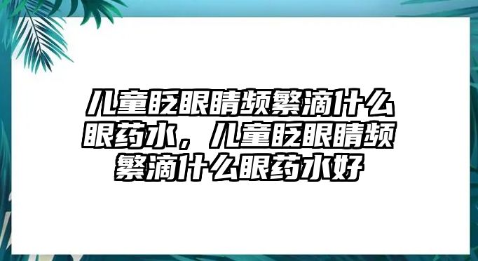 兒童眨眼睛頻繁滴什么眼藥水，兒童眨眼睛頻繁滴什么眼藥水好