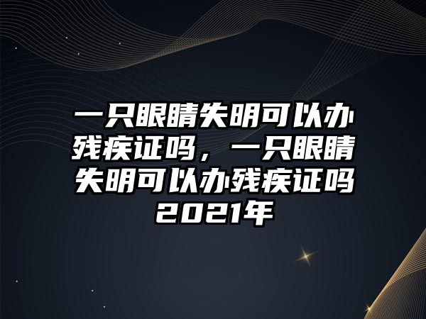 一只眼睛失明可以辦殘疾證嗎，一只眼睛失明可以辦殘疾證嗎2021年