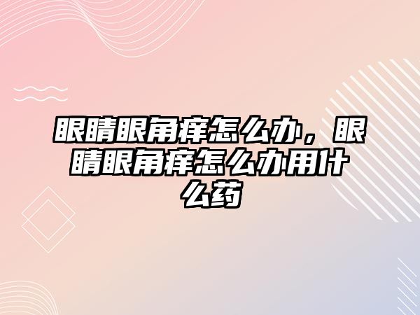 眼睛眼角癢怎么辦，眼睛眼角癢怎么辦用什么藥