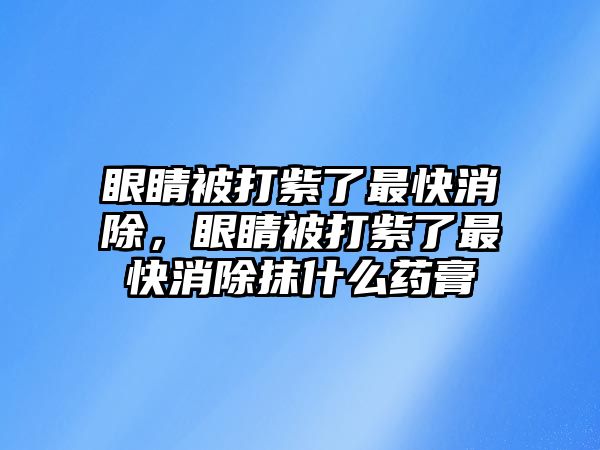 眼睛被打紫了最快消除，眼睛被打紫了最快消除抹什么藥膏