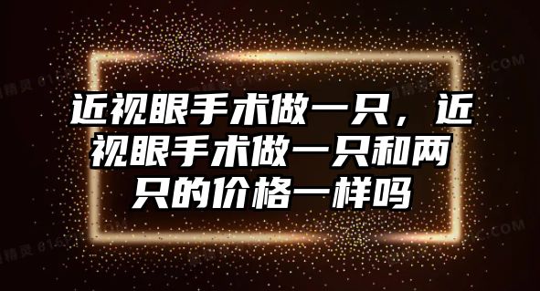 近視眼手術(shù)做一只，近視眼手術(shù)做一只和兩只的價(jià)格一樣嗎