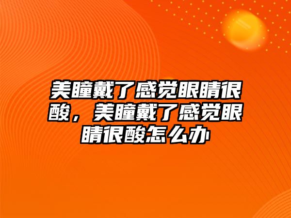 美瞳戴了感覺眼睛很酸，美瞳戴了感覺眼睛很酸怎么辦