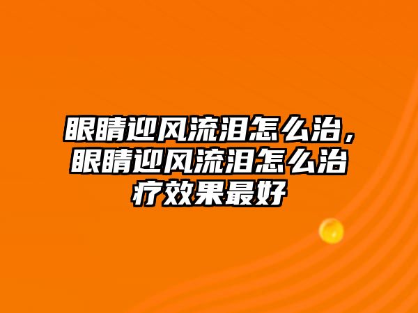 眼睛迎風(fēng)流淚怎么治，眼睛迎風(fēng)流淚怎么治療效果最好