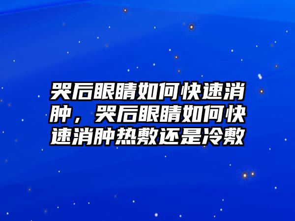 哭后眼睛如何快速消腫，哭后眼睛如何快速消腫熱敷還是冷敷