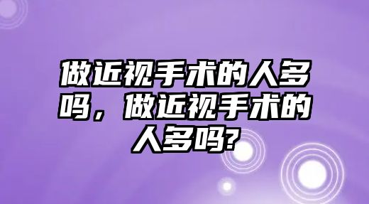 做近視手術的人多嗎，做近視手術的人多嗎?