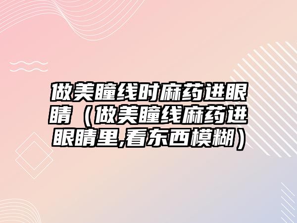 做美瞳線時麻藥進眼睛（做美瞳線麻藥進眼睛里,看東西模糊）