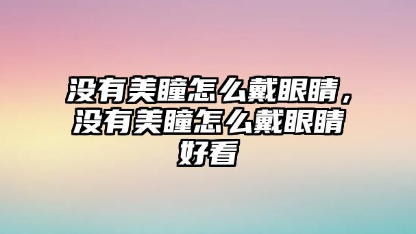 沒有美瞳怎么戴眼睛，沒有美瞳怎么戴眼睛好看