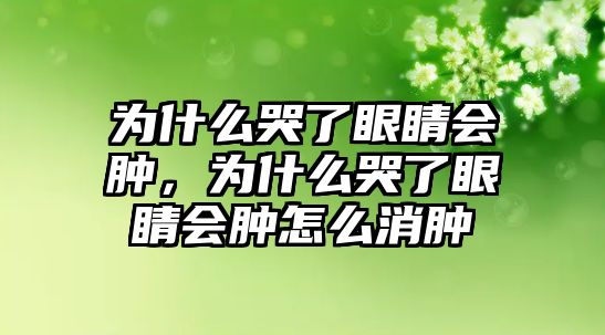 為什么哭了眼睛會腫，為什么哭了眼睛會腫怎么消腫