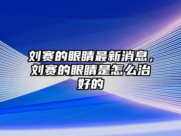 劉賽的眼睛最新消息，劉賽的眼睛是怎么治好的