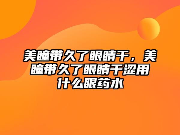 美瞳帶久了眼睛干，美瞳帶久了眼睛干澀用什么眼藥水