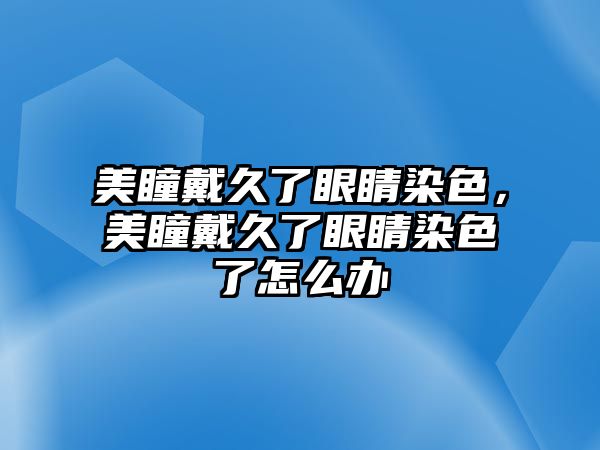 美瞳戴久了眼睛染色，美瞳戴久了眼睛染色了怎么辦