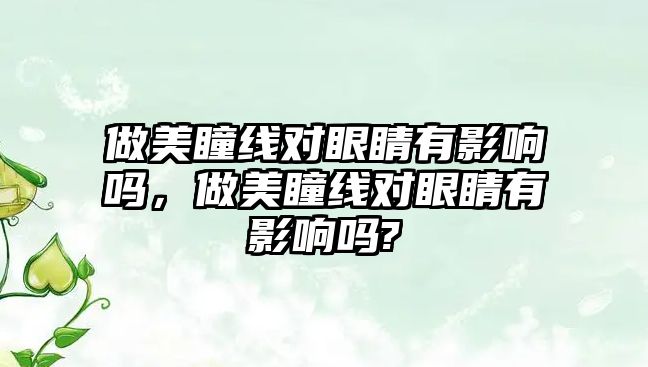 做美瞳線對眼睛有影響嗎，做美瞳線對眼睛有影響嗎?