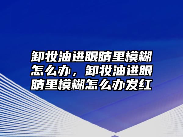 卸妝油進眼睛里模糊怎么辦，卸妝油進眼睛里模糊怎么辦發(fā)紅