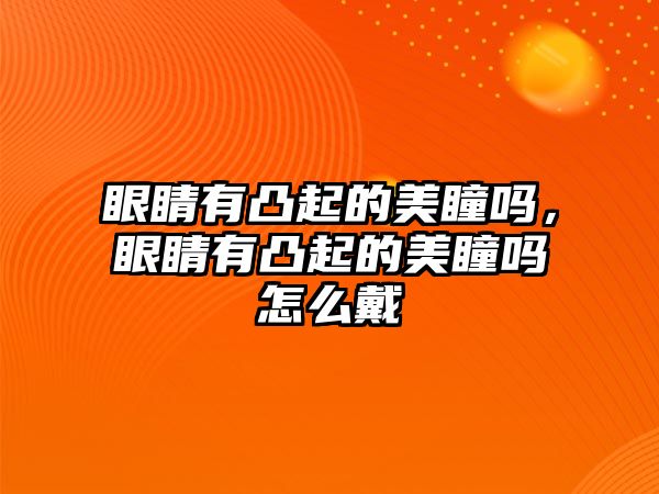 眼睛有凸起的美瞳嗎，眼睛有凸起的美瞳嗎怎么戴