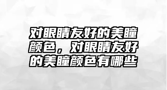 對眼睛友好的美瞳顏色，對眼睛友好的美瞳顏色有哪些