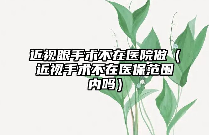 近視眼手術不在醫院做（近視手術不在醫保范圍內嗎）