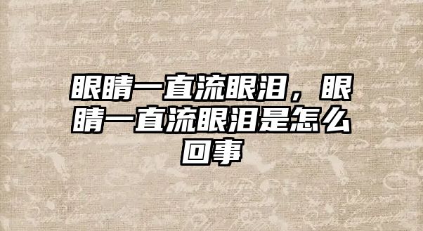 眼睛一直流眼淚，眼睛一直流眼淚是怎么回事