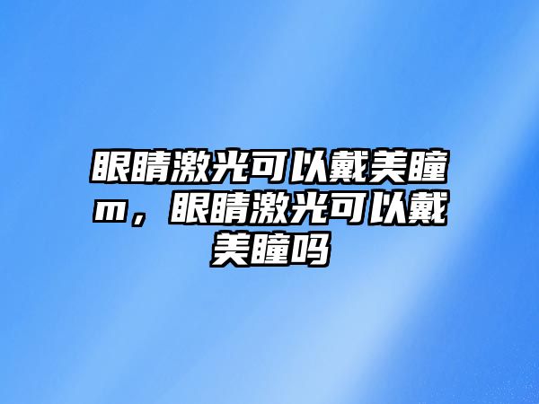 眼睛激光可以戴美瞳m，眼睛激光可以戴美瞳嗎