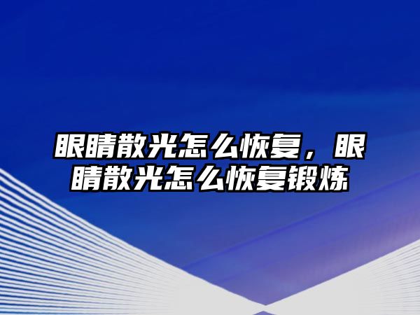 眼睛散光怎么恢復，眼睛散光怎么恢復鍛煉